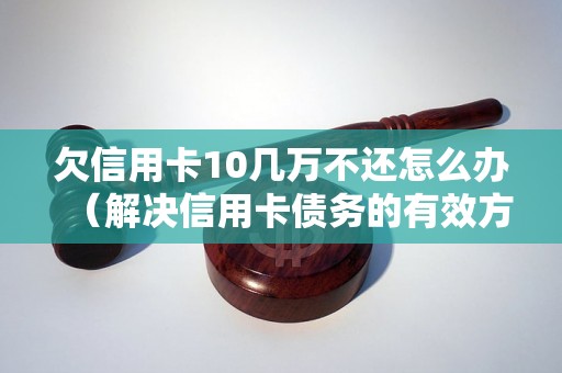 欠信用卡10几万不还怎么办（解决信用卡债务的有效方法）