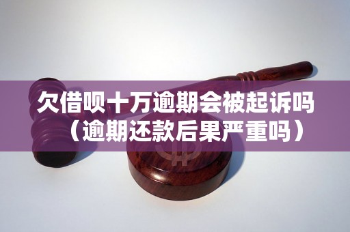 欠借呗十万逾期会被起诉吗（逾期还款后果严重吗）