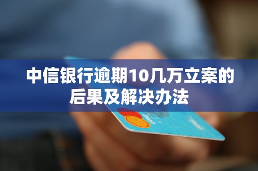 中信银行逾期10几万立案的后果及解决办法