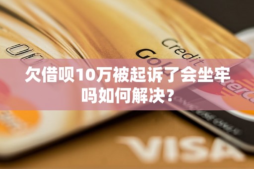 欠借呗10万被起诉了会坐牢吗如何解决？