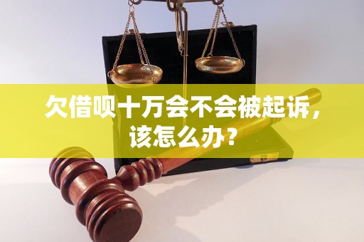 欠借呗十万会不会被起诉，该怎么办？