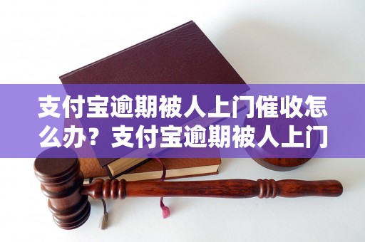 支付宝逾期被人上门催收怎么办？支付宝逾期被人上门催收应该怎么处理？