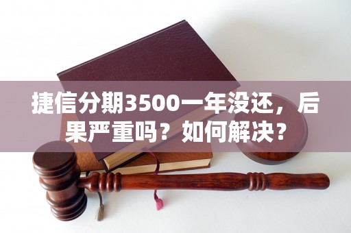 捷信分期3500一年没还，后果严重吗？如何解决？