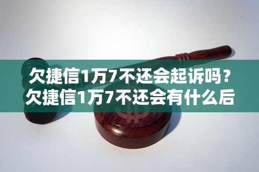 欠捷信1万7不还会起诉吗？欠捷信1万7不还会有什么后果？