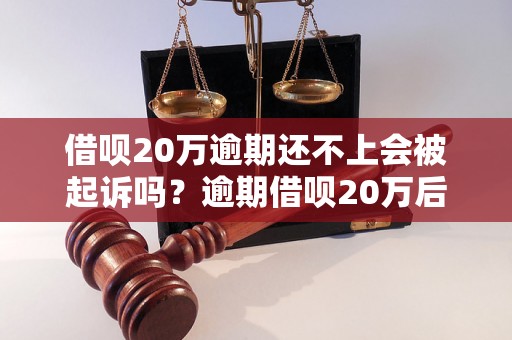 借呗20万逾期还不上会被起诉吗？逾期借呗20万后果严重吗？