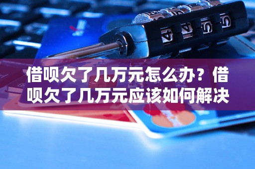 借呗欠了几万元怎么办？借呗欠了几万元应该如何解决？