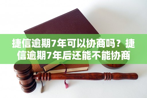 捷信逾期7年可以协商吗？捷信逾期7年后还能不能协商还款？