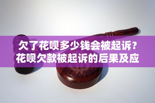 欠了花呗多少钱会被起诉？花呗欠款被起诉的后果及应对措施