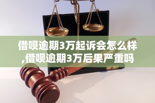 借呗逾期3万起诉会怎么样,借呗逾期3万后果严重吗