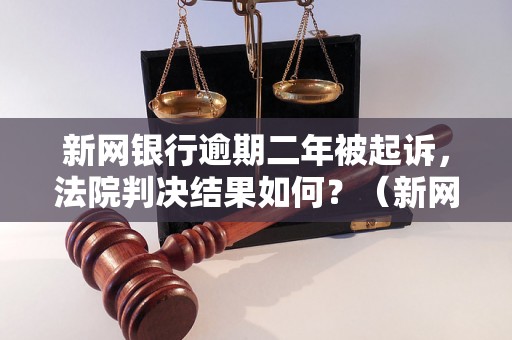 新网银行逾期二年被起诉，法院判决结果如何？（新网银行逾期案件详细解析）