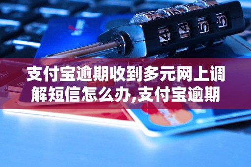 支付宝逾期收到多元网上调解短信怎么办,支付宝逾期还款后果及解决方法