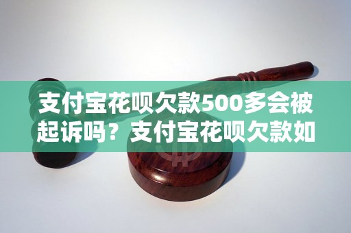 支付宝花呗欠款500多会被起诉吗？支付宝花呗欠款如何处理？