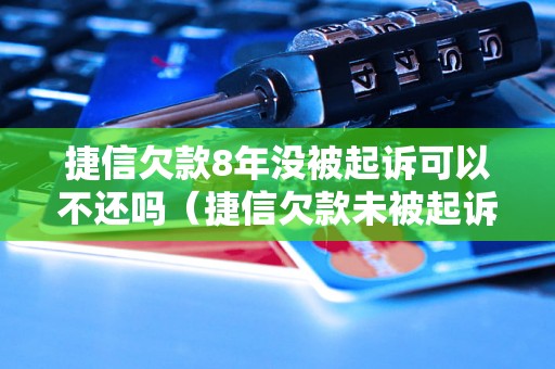 捷信欠款8年没被起诉可以不还吗（捷信欠款未被起诉的处理方法）