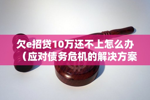 欠e招贷10万还不上怎么办（应对债务危机的解决方案）