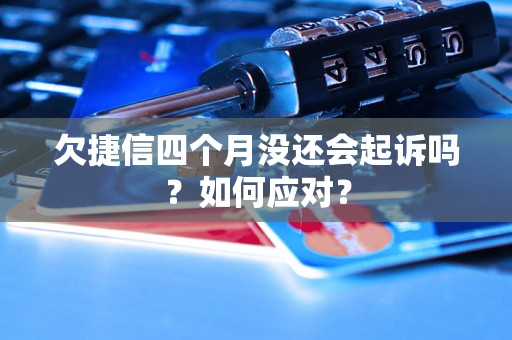 欠捷信四个月没还会起诉吗？如何应对？