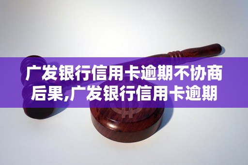 广发银行信用卡逾期不协商后果,广发银行信用卡逾期处理流程