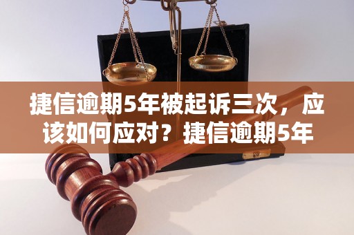 捷信逾期5年被起诉三次，应该如何应对？捷信逾期5年被起诉三次，如何解决这个问题？