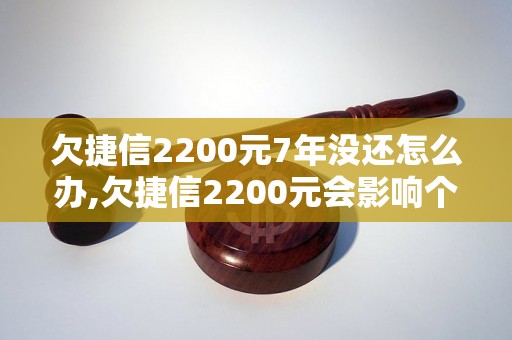 欠捷信2200元7年没还怎么办,欠捷信2200元会影响个人信用吗