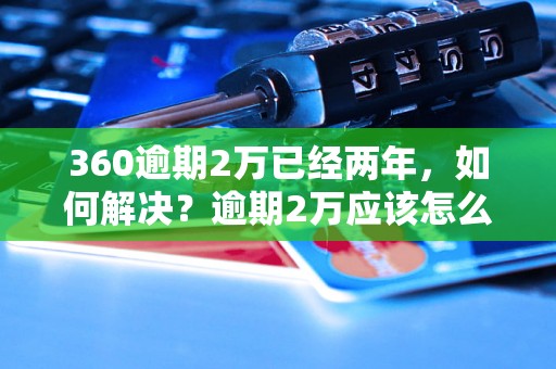 360逾期2万已经两年，如何解决？逾期2万应该怎么处理？