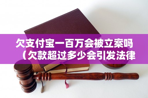 欠支付宝一百万会被立案吗（欠款超过多少会引发法律诉讼）