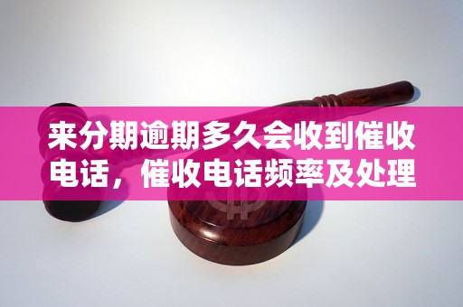 来分期逾期多久会收到催收电话，催收电话频率及处理方法