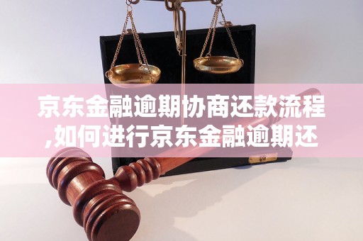 京东金融逾期协商还款流程,如何进行京东金融逾期还款协商