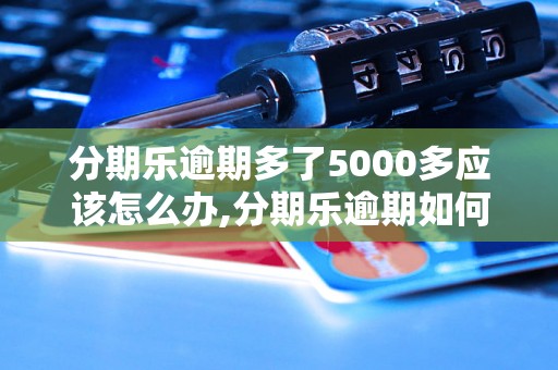 分期乐逾期多了5000多应该怎么办,分期乐逾期如何处理