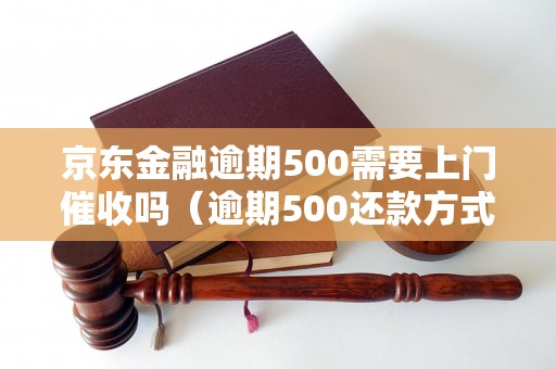 京东金融逾期500需要上门催收吗（逾期500还款方式详解）