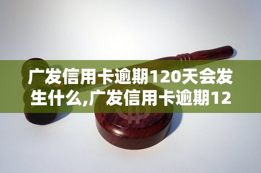 广发信用卡逾期120天会发生什么,广发信用卡逾期120天如何处理