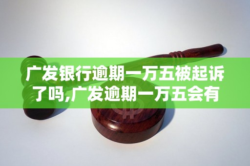 广发银行逾期一万五被起诉了吗,广发逾期一万五会有什么后果