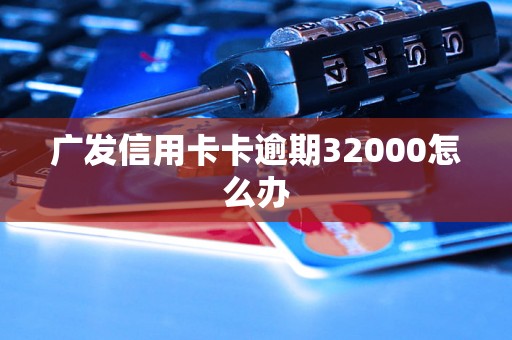 广发信用卡卡逾期32000怎么办