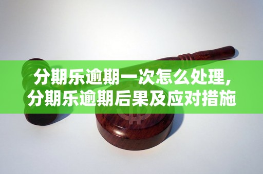 分期乐逾期一次怎么处理,分期乐逾期后果及应对措施