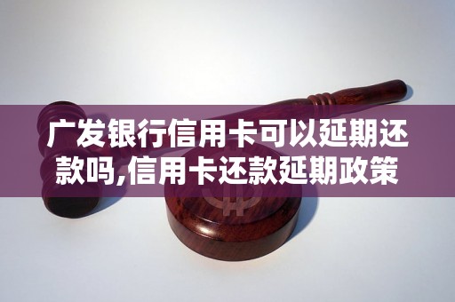 广发银行信用卡可以延期还款吗,信用卡还款延期政策解读