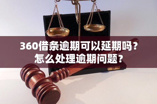 360借条逾期可以延期吗？怎么处理逾期问题？