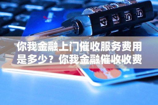 你我金融上门催收服务费用是多少？你我金融催收收费标准