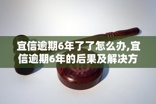 宜信逾期6年了了怎么办,宜信逾期6年的后果及解决方法