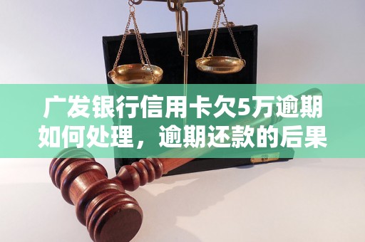 广发银行信用卡欠5万逾期如何处理，逾期还款的后果及解决方法