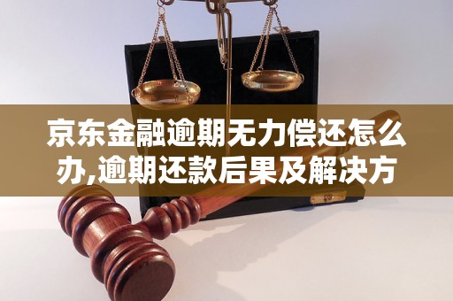 京东金融逾期无力偿还怎么办,逾期还款后果及解决方法