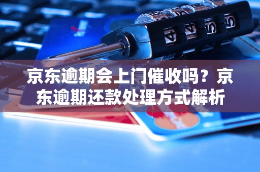 京东逾期会上门催收吗？京东逾期还款处理方式解析