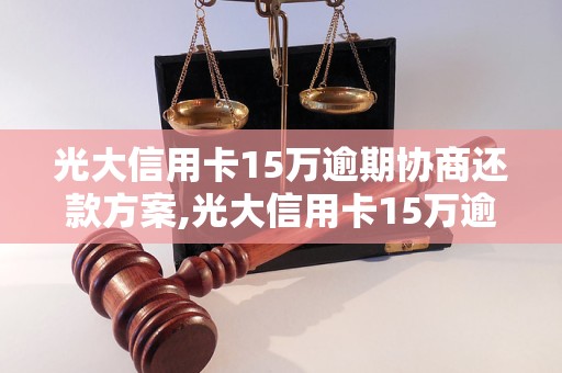 光大信用卡15万逾期协商还款方案,光大信用卡15万逾期如何解决