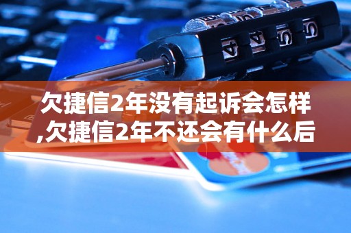 欠捷信2年没有起诉会怎样,欠捷信2年不还会有什么后果