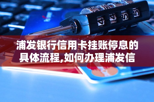 浦发银行信用卡挂账停息的具体流程,如何办理浦发信用卡挂账停息