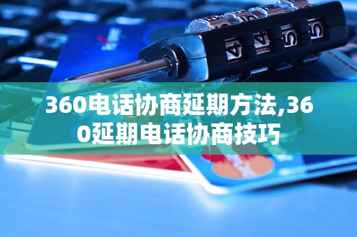 360电话协商延期方法,360延期电话协商技巧