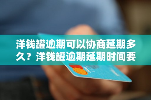 洋钱罐逾期可以协商延期多久？洋钱罐逾期延期时间要求解读