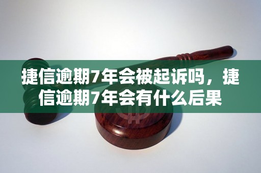 捷信逾期7年会被起诉吗，捷信逾期7年会有什么后果