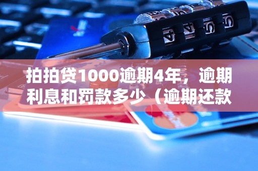 拍拍贷1000逾期4年，逾期利息和罚款多少（逾期还款后的处理方式）