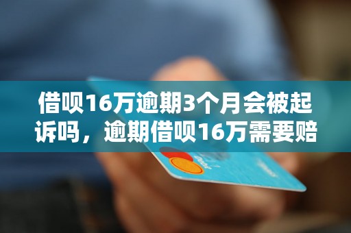 借呗16万逾期3个月会被起诉吗，逾期借呗16万需要赔偿多少