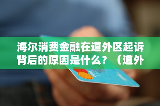 海尔消费金融在道外区起诉背后的原因是什么？（道外区法院案件分析）