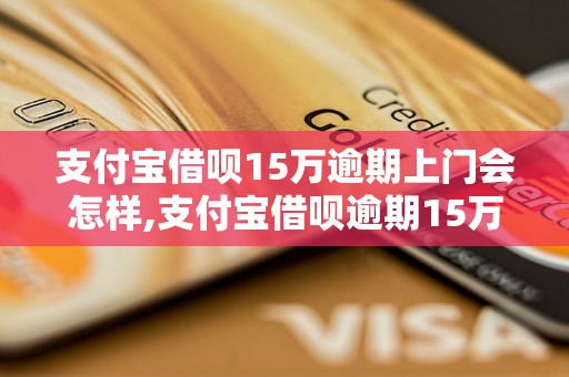 支付宝借呗15万逾期上门会怎样,支付宝借呗逾期15万会被追讨吗