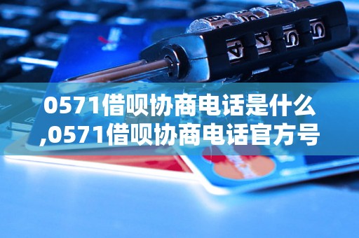 0571借呗协商电话是什么,0571借呗协商电话官方号码查询